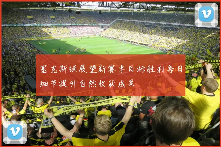 塞克斯顿展望新赛季目标胜利每日细节提升自然收获成果