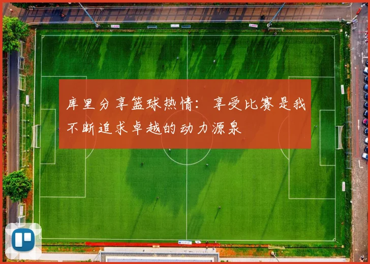 库里分享篮球热情：享受比赛是我不断追求卓越的动力源泉