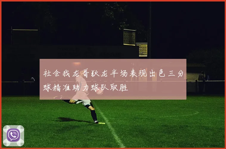 社会我龙哥狄龙半场表现出色三分球精准助力球队取胜