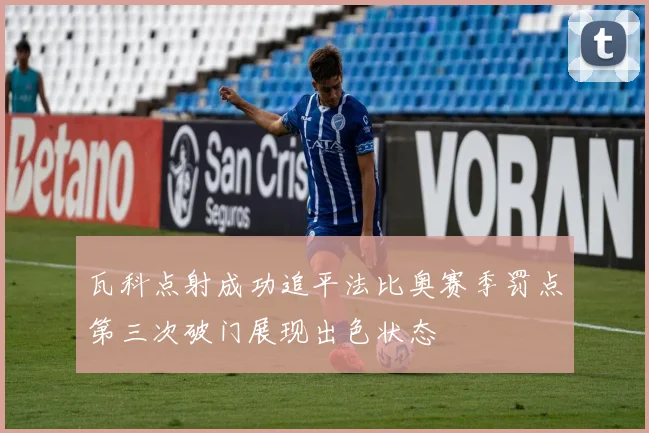 瓦科点射成功追平法比奥赛季罚点第三次破门展现出色状态