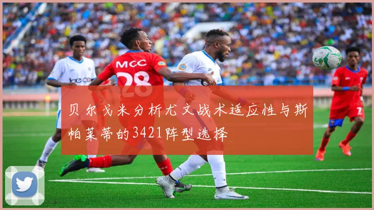 贝尔戈米分析尤文战术适应性与斯帕莱蒂的3421阵型选择