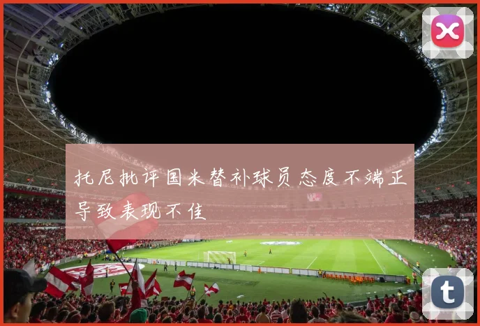 托尼批评国米替补球员态度不端正导致表现不佳