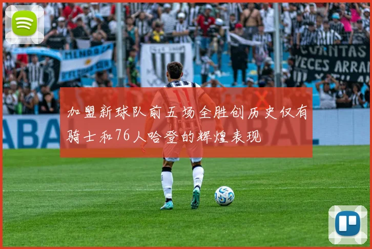 加盟新球队前五场全胜创历史仅有骑士和76人哈登的辉煌表现