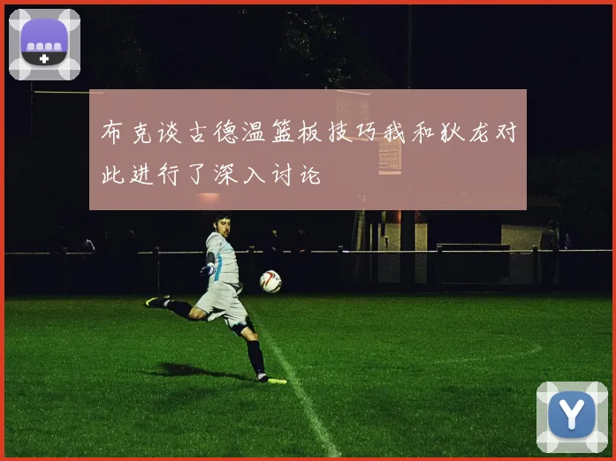 布克谈古德温篮板技巧我和狄龙对此进行了深入讨论