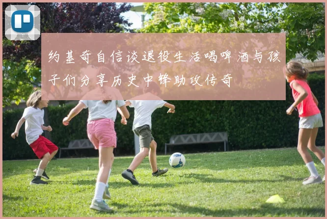 约基奇自信谈退役生活喝啤酒与孩子们分享历史中锋助攻传奇