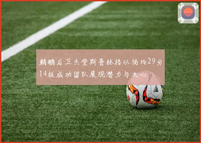 鹈鹕后卫杰登斯普林格以场均29分14板成功留队展现潜力与决心