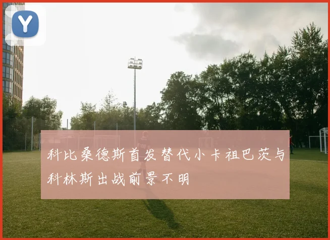 科比桑德斯首发替代小卡祖巴茨与科林斯出战前景不明