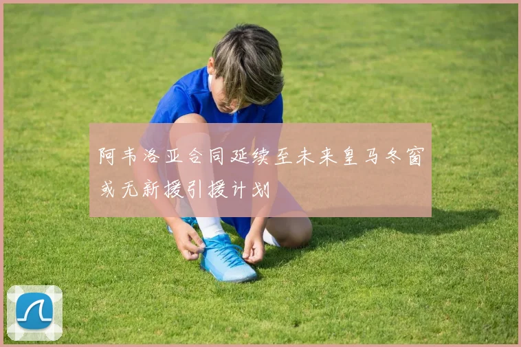 阿韦洛亚合同延续至未来皇马冬窗或无新援引援计划