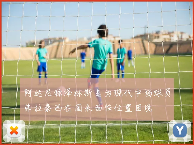 阿达尼称泽林斯基为现代中场球员弗拉泰西在国米面临位置困境