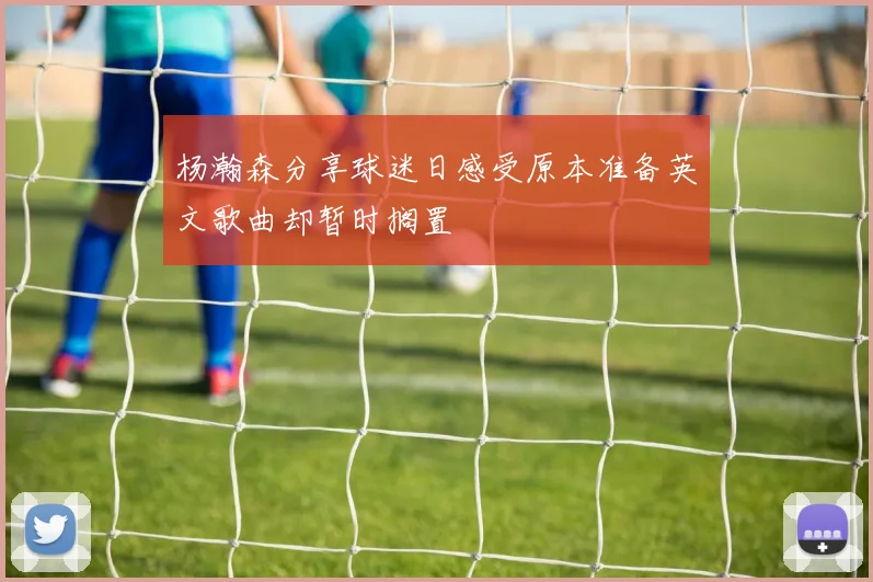 杨瀚森分享球迷日感受原本准备英文歌曲却暂时搁置