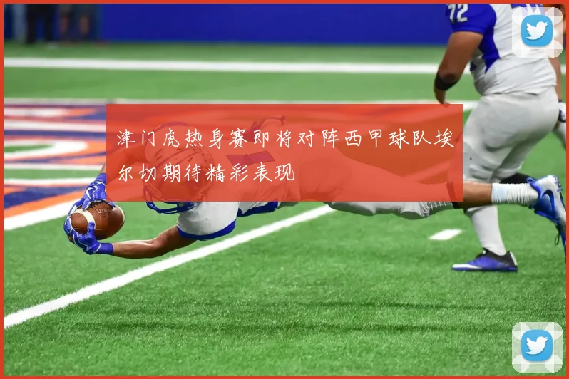津门虎热身赛即将对阵西甲球队埃尔切期待精彩表现