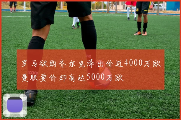 罗马欲购齐尔克泽出价近4000万欧曼联要价却高达5000万欧
