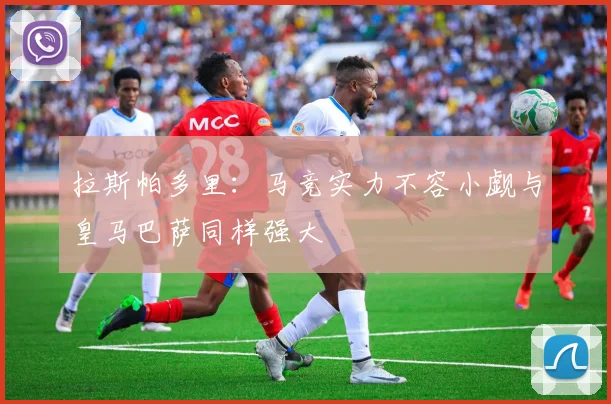 拉斯帕多里：马竞实力不容小觑与皇马巴萨同样强大