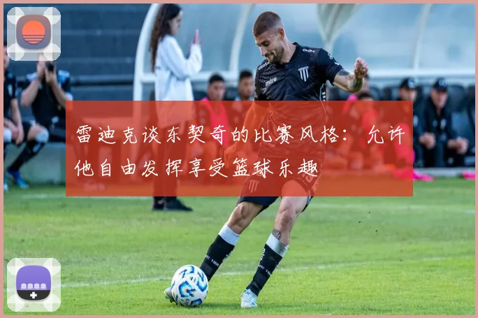 雷迪克谈东契奇的比赛风格：允许他自由发挥享受篮球乐趣