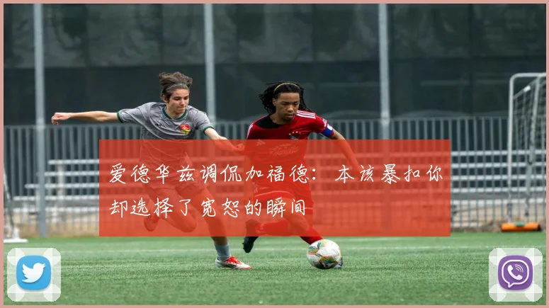 爱德华兹调侃加福德：本该暴扣你却选择了宽恕的瞬间