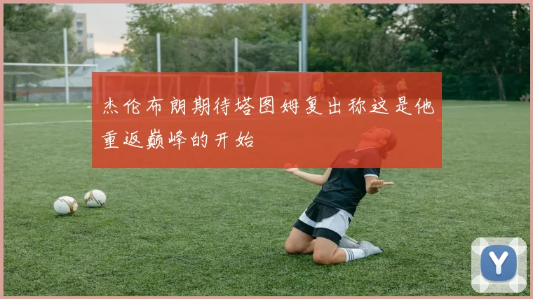 杰伦布朗期待塔图姆复出称这是他重返巅峰的开始