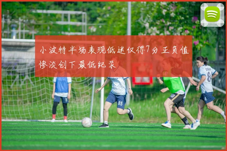 小波特半场表现低迷仅得7分正负值惨淡创下最低纪录