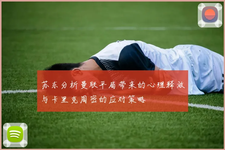 苏东分析曼联平局带来的心理释放与卡里克周密的应对策略