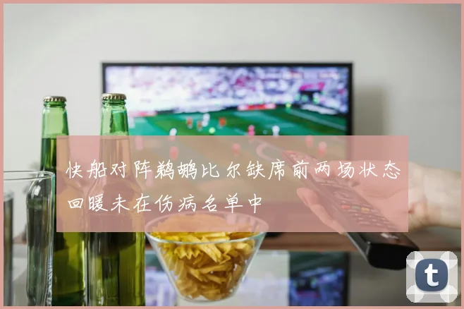 快船对阵鹈鹕比尔缺席前两场状态回暖未在伤病名单中