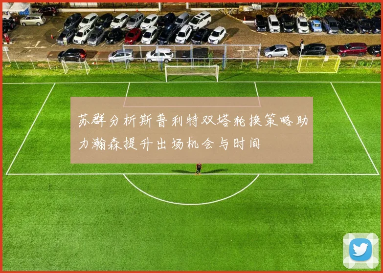 苏群分析斯普利特双塔轮换策略助力瀚森提升出场机会与时间