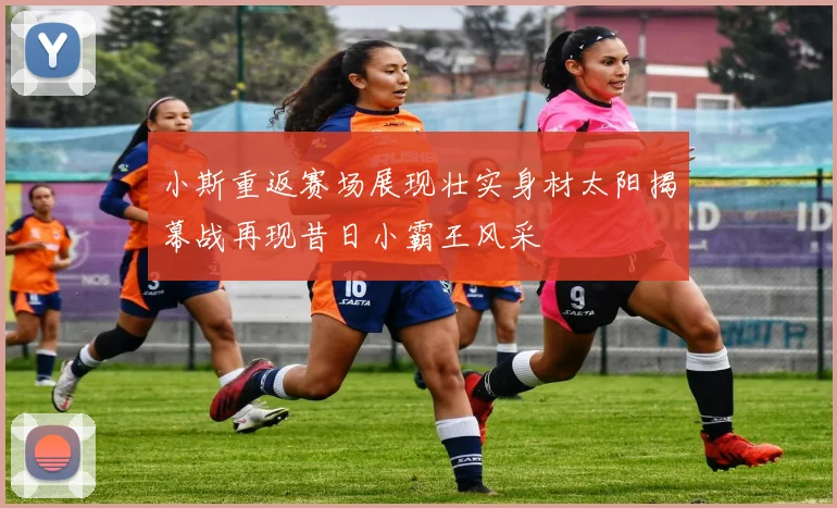 小斯重返赛场展现壮实身材太阳揭幕战再现昔日小霸王风采