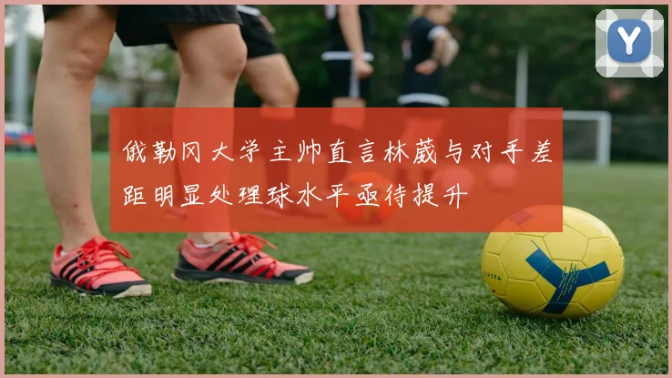 俄勒冈大学主帅直言林葳与对手差距明显处理球水平亟待提升