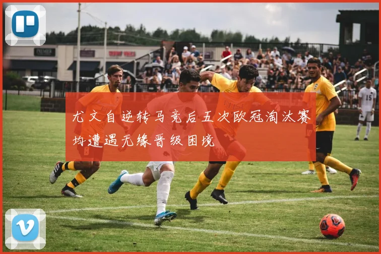 尤文自逆转马竞后五次欧冠淘汰赛均遭遇无缘晋级困境
