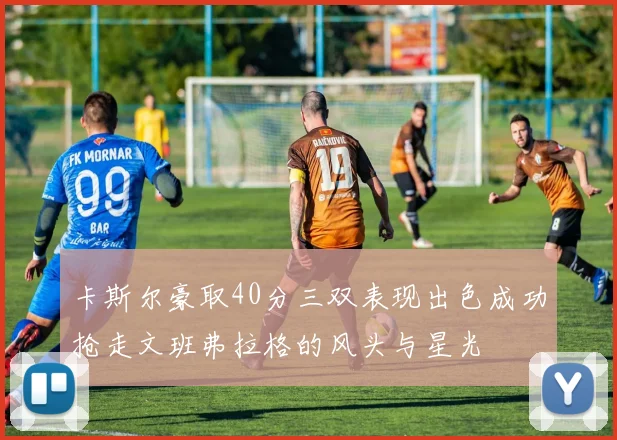 卡斯尔豪取40分三双表现出色成功抢走文班弗拉格的风头与星光