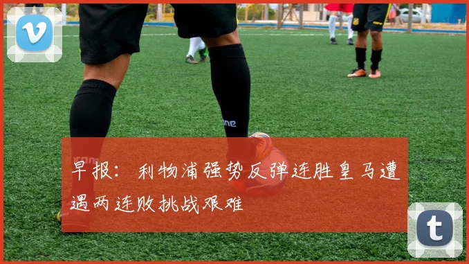 早报：利物浦强势反弹连胜皇马遭遇两连败挑战艰难