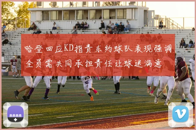 哈登回应KD指责东约球队表现强调全员需共同承担责任让球迷满意