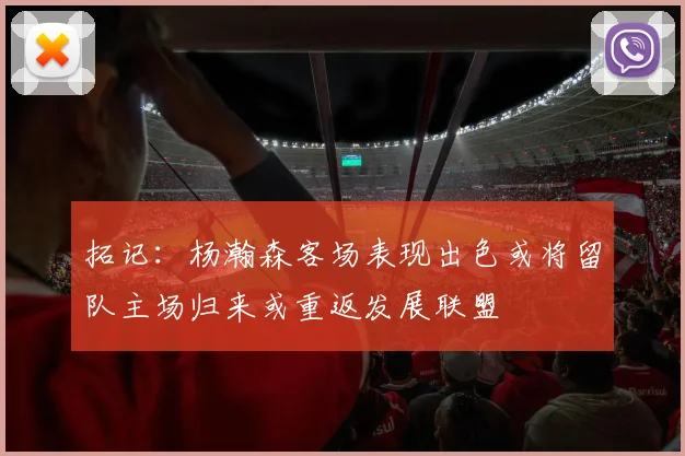 拓记：杨瀚森客场表现出色或将留队主场归来或重返发展联盟