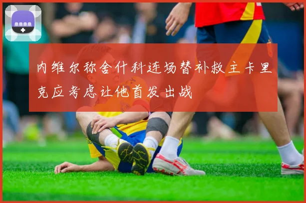 内维尔称舍什科连场替补救主卡里克应考虑让他首发出战