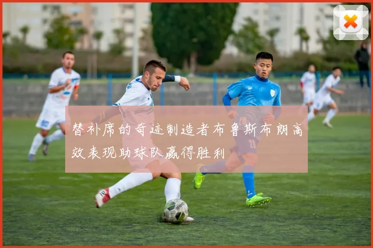 替补席的奇迹制造者布鲁斯布朗高效表现助球队赢得胜利