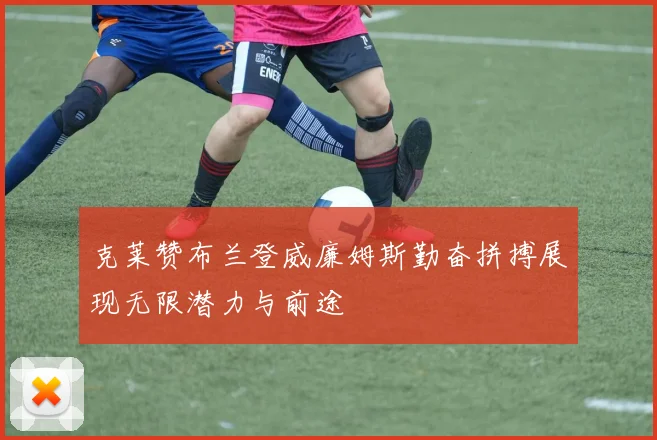 克莱赞布兰登威廉姆斯勤奋拼搏展现无限潜力与前途