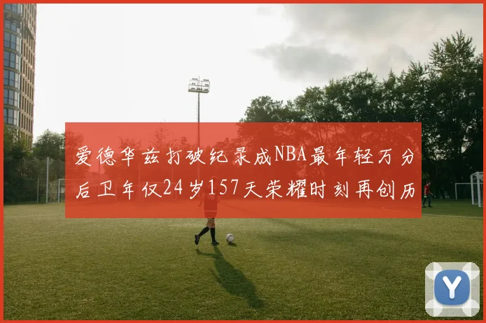 爱德华兹打破纪录成NBA最年轻万分后卫年仅24岁157天荣耀时刻再创历史