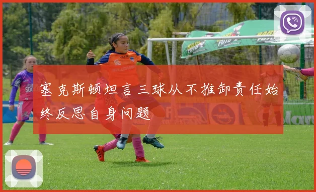 塞克斯顿坦言三球从不推卸责任始终反思自身问题