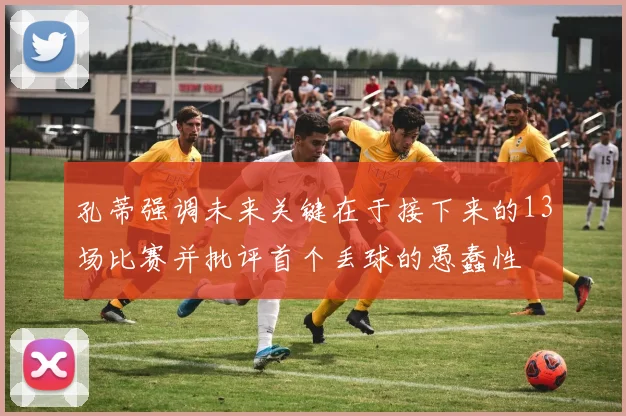 孔蒂强调未来关键在于接下来的13场比赛并批评首个丢球的愚蠢性