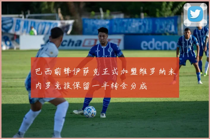 巴西前锋伊萨克正式加盟维罗纳米内罗竞技保留一半转会分成