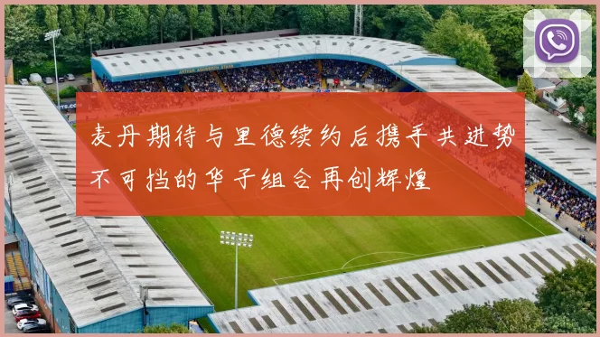 麦丹期待与里德续约后携手共进势不可挡的华子组合再创辉煌