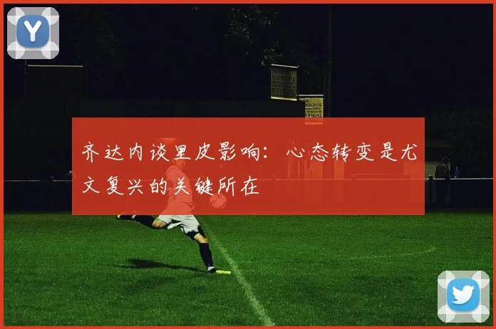 齐达内谈里皮影响：心态转变是尤文复兴的关键所在