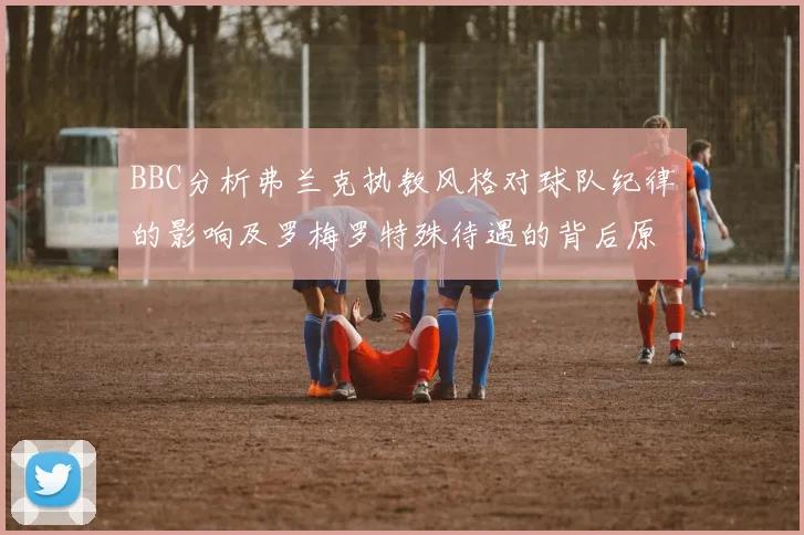 BBC分析弗兰克执教风格对球队纪律的影响及罗梅罗特殊待遇的背后原因
