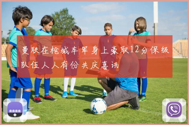 曼联在枪城车军身上豪取12分保级队伍人人有份共庆喜讯