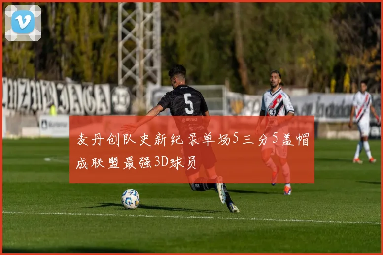麦丹创队史新纪录单场5三分5盖帽成联盟最强3D球员