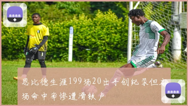 恩比德生涯199场20出手创纪录但本场命中率惨遭滑铁卢