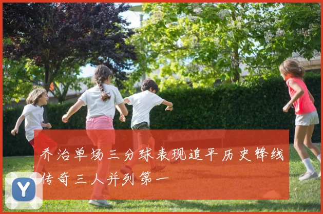 乔治单场三分球表现追平历史锋线传奇三人并列第一