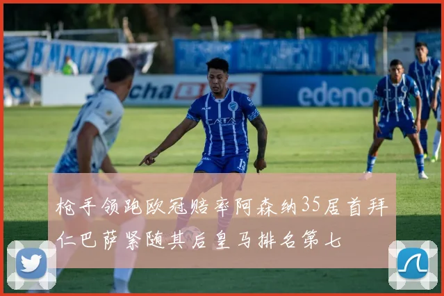 枪手领跑欧冠赔率阿森纳35居首拜仁巴萨紧随其后皇马排名第七
