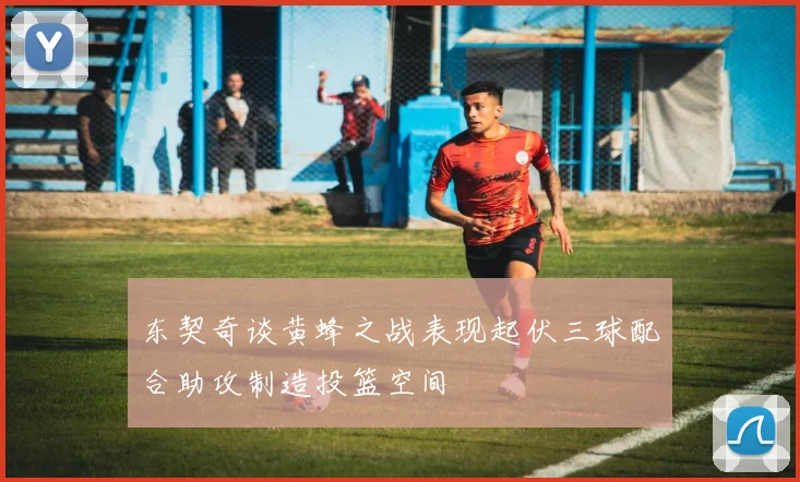 东契奇谈黄蜂之战表现起伏三球配合助攻制造投篮空间