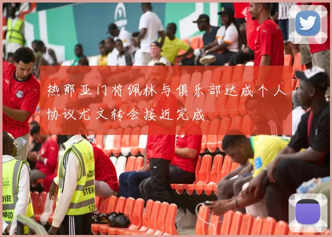 热那亚门将佩林与俱乐部达成个人协议尤文转会接近完成