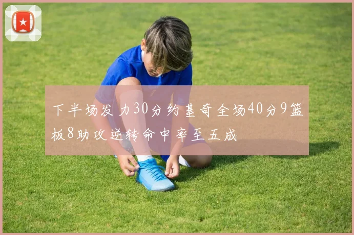 下半场发力30分约基奇全场40分9篮板8助攻逆转命中率至五成